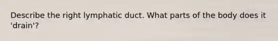 Describe the right lymphatic duct. What parts of the body does it 'drain'?