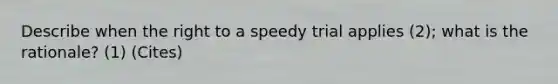 Describe when the right to a speedy trial applies (2); what is the rationale? (1) (Cites)