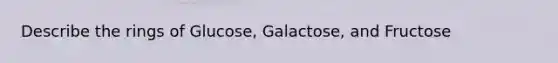 Describe the rings of Glucose, Galactose, and Fructose