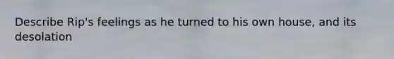 Describe Rip's feelings as he turned to his own house, and its desolation