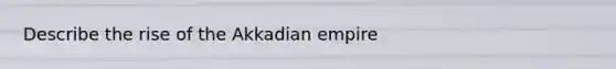 Describe the rise of the Akkadian empire