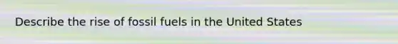Describe the rise of fossil fuels in the United States