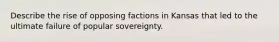 Describe the rise of opposing factions in Kansas that led to the ultimate failure of popular sovereignty.