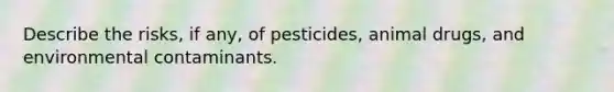 Describe the risks, if any, of pesticides, animal drugs, and environmental contaminants.