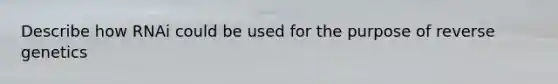 Describe how RNAi could be used for the purpose of reverse genetics
