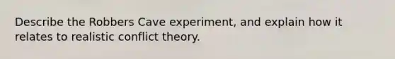 Describe the Robbers Cave experiment, and explain how it relates to realistic conflict theory.