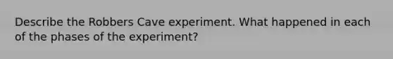 Describe the Robbers Cave experiment. What happened in each of the phases of the experiment?