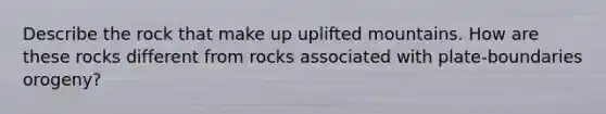 Describe the rock that make up uplifted mountains. How are these rocks different from rocks associated with plate-boundaries orogeny?