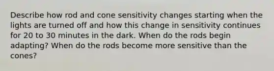 Describe how rod and cone sensitivity changes starting when the lights are turned off and how this change in sensitivity continues for 20 to 30 minutes in the dark. When do the rods begin adapting? When do the rods become more sensitive than the cones?