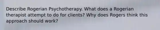 Describe Rogerian Psychotherapy. What does a Rogerian therapist attempt to do for clients? Why does Rogers think this approach should work?