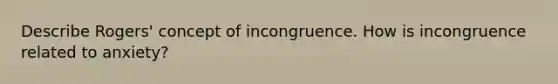 Describe Rogers' concept of incongruence. How is incongruence related to anxiety?