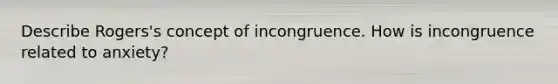 Describe Rogers's concept of incongruence. How is incongruence related to anxiety?