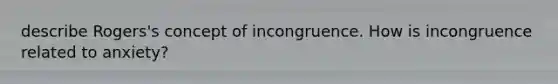 describe Rogers's concept of incongruence. How is incongruence related to anxiety?