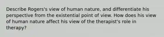 Describe Rogers's view of human nature, and differentiate his perspective from the existential point of view. How does his view of human nature affect his view of the therapist's role in therapy?