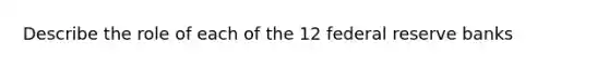 Describe the role of each of the 12 federal reserve banks