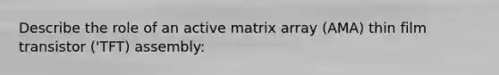 Describe the role of an active matrix array (AMA) thin film transistor ('TFT) assembly: