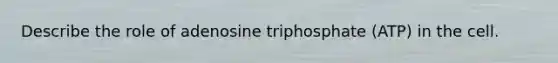 Describe the role of adenosine triphosphate (ATP) in the cell.