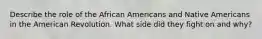 Describe the role of the African Americans and Native Americans in the American Revolution. What side did they fight on and why?