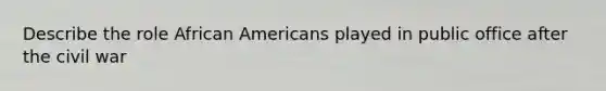 Describe the role African Americans played in public office after the civil war