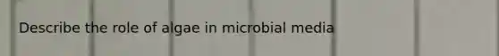 Describe the role of algae in microbial media