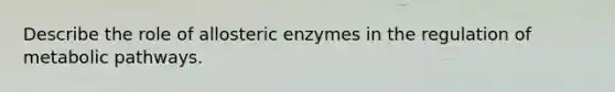 Describe the role of allosteric enzymes in the regulation of metabolic pathways.