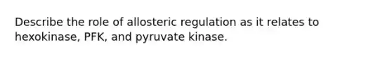 Describe the role of allosteric regulation as it relates to hexokinase, PFK, and pyruvate kinase.