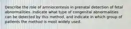 Describe the role of amniocentesis in prenatal detection of fetal abnormalities. Indicate what type of congenital abnormalities can be detected by this method, and indicate in which group of patients the method is most widely used.