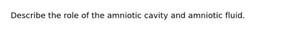 Describe the role of the amniotic cavity and amniotic fluid.