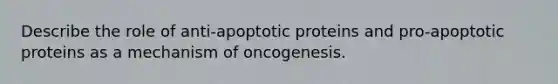 Describe the role of anti-apoptotic proteins and pro-apoptotic proteins as a mechanism of oncogenesis.