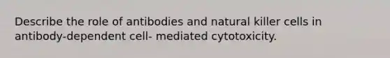 Describe the role of antibodies and natural killer cells in antibody-dependent cell- mediated cytotoxicity.