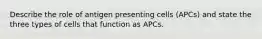 Describe the role of antigen presenting cells (APCs) and state the three types of cells that function as APCs.