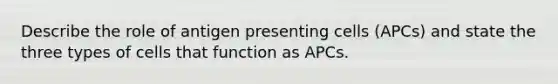 Describe the role of antigen presenting cells (APCs) and state the three types of cells that function as APCs.