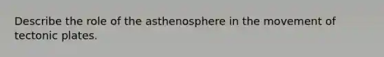 Describe the role of the asthenosphere in the movement of tectonic plates.