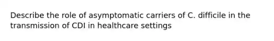 Describe the role of asymptomatic carriers of C. difficile in the transmission of CDI in healthcare settings