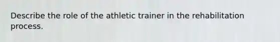 Describe the role of the athletic trainer in the rehabilitation process.