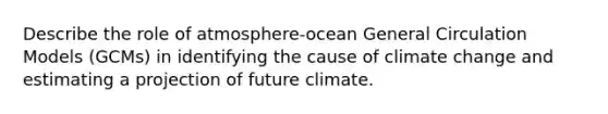 Describe the role of atmosphere-ocean General Circulation Models (GCMs) in identifying the cause of climate change and estimating a projection of future climate.