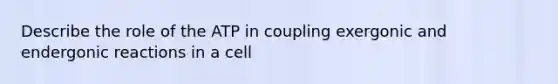 Describe the role of the ATP in coupling exergonic and endergonic reactions in a cell