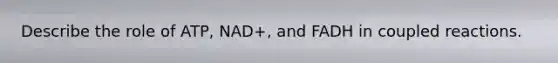 Describe the role of ATP, NAD+, and FADH in coupled reactions.