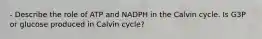 - Describe the role of ATP and NADPH in the Calvin cycle. Is G3P or glucose produced in Calvin cycle?