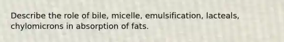 Describe the role of bile, micelle, emulsification, lacteals, chylomicrons in absorption of fats.