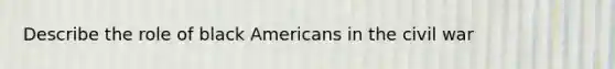 Describe the role of black Americans in the civil war