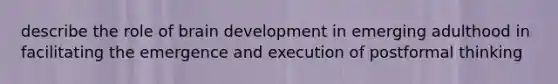 describe the role of brain development in emerging adulthood in facilitating the emergence and execution of postformal thinking