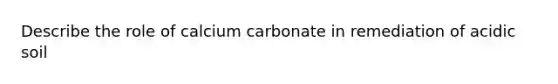 Describe the role of calcium carbonate in remediation of acidic soil