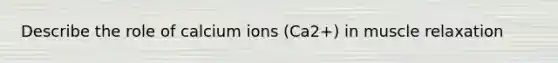 Describe the role of calcium ions (Ca2+) in muscle relaxation