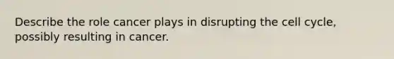 Describe the role cancer plays in disrupting the cell cycle, possibly resulting in cancer.