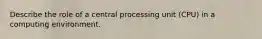 Describe the role of a central processing unit (CPU) in a computing environment.