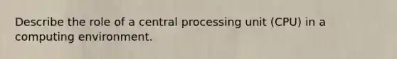 Describe the role of a central processing unit (CPU) in a computing environment.