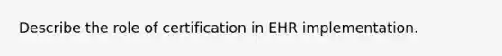 Describe the role of certification in EHR implementation.