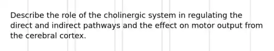 Describe the role of the cholinergic system in regulating the direct and indirect pathways and the effect on motor output from the cerebral cortex.