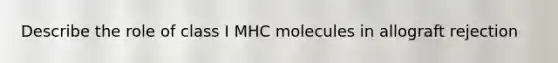 Describe the role of class I MHC molecules in allograft rejection